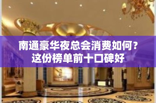 南通豪华夜总会消费如何？这份榜单前十口碑好