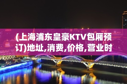 (上海浦东皇豪KTV包厢预订)地址,消费,价格,营业时间