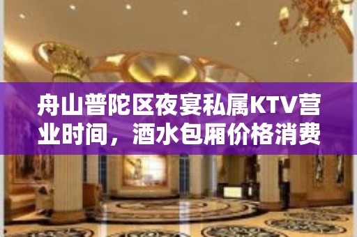 舟山普陀区夜宴私属KTV营业时间，酒水包厢价格消费表。