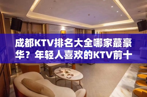 成都KTV排名大全哪家蕞豪华？年轻人喜欢的KTV前十榜单一览