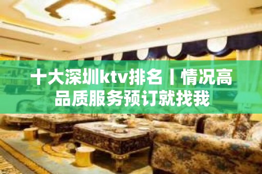 十大深圳ktv排名丨情况高品质服务预订就找我