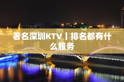 著名深圳KTV丨排名都有什么服务