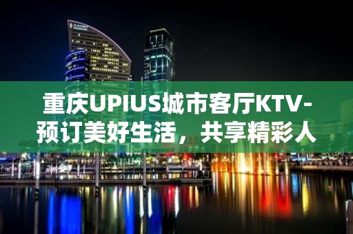 重庆UPIUS城市客厅KTV-预订美好生活，共享精彩人生！