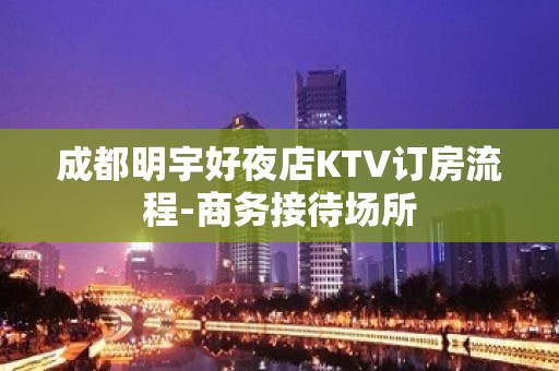 成都明宇好夜店KTV订房流程-商务接待场所