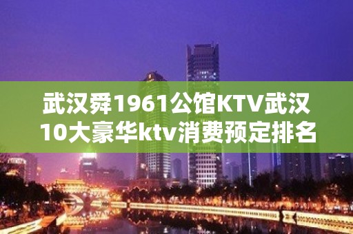 武汉舜1961公馆KTV武汉10大豪华ktv消费预定排名。