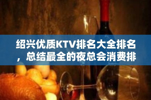 绍兴优质KTV排名大全排名，总结最全的夜总会消费排行