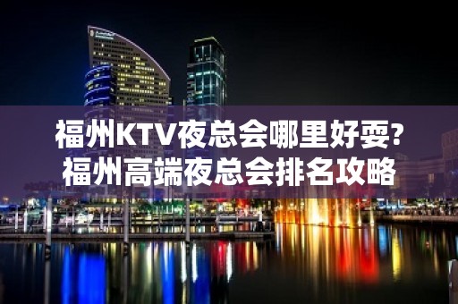 福州KTV夜总会哪里好耍?福州高端夜总会排名攻略