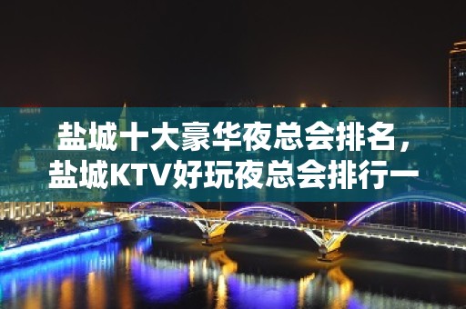 盐城十大豪华夜总会排名，盐城KTV好玩夜总会排行一览