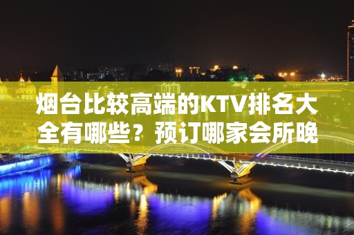 烟台比较高端的KTV排名大全有哪些？预订哪家会所晚上不打烊？