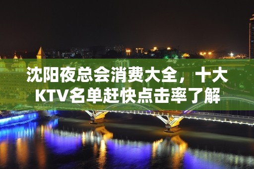 沈阳夜总会消费大全，十大KTV名单赶快点击率了解