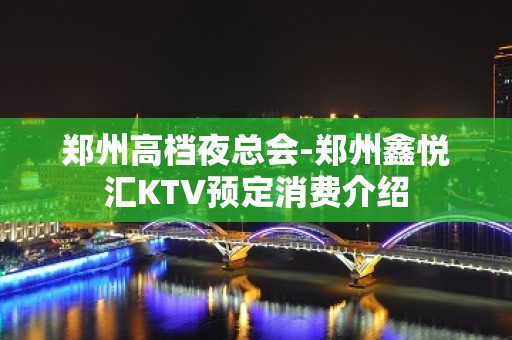 郑州高档夜总会-郑州鑫悦汇KTV预定消费介绍