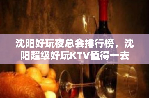 沈阳好玩夜总会排行榜，沈阳超级好玩KTV值得一去