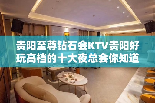 贵阳至尊钻石会KTV贵阳好玩高档的十大夜总会你知道？