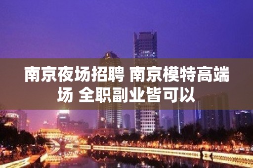 南京夜场招聘 南京模特高端场 全职副业皆可以