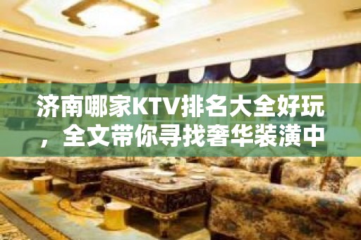 济南哪家KTV排名大全好玩，全文带你寻找奢华装潢中的欢乐