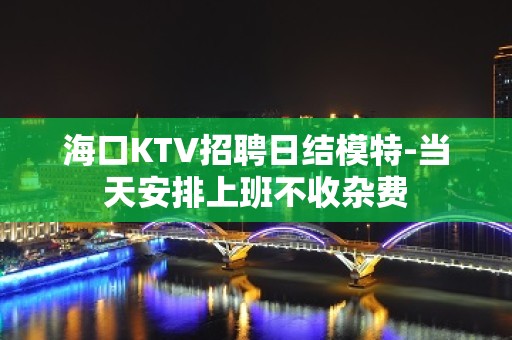 海口KTV招聘日结模特-当天安排上班不收杂费