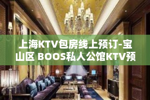 上海KTV包房线上预订-宝山区 BOOS私人公馆KTV预订