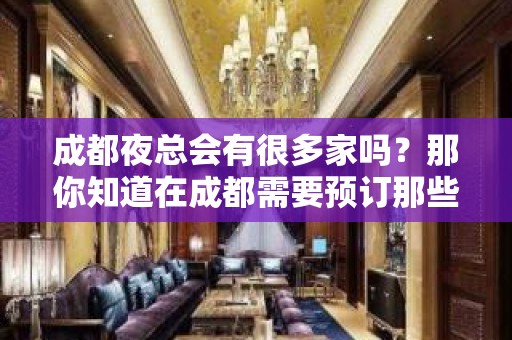 成都夜总会有很多家吗？那你知道在成都需要预订那些KTV