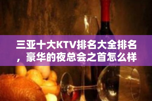 三亚十大KTV排名大全排名，豪华的夜总会之首怎么样呢