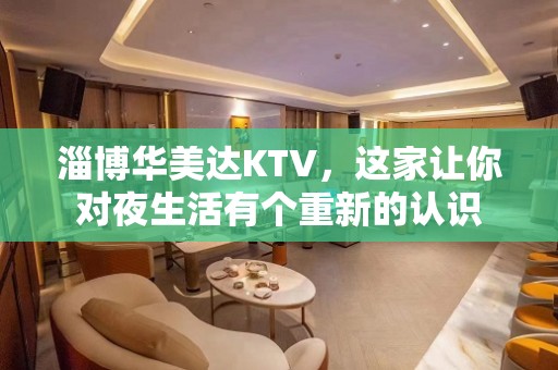 淄博华美达KTV，这家让你对夜生活有个重新的认识