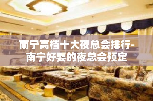 南宁高档十大夜总会排行-南宁好耍的夜总会预定