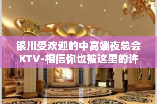 银川受欢迎的中高端夜总会KTV-相信你也被这里的许多精彩所吸