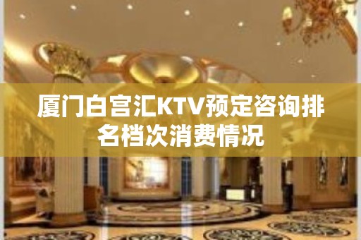 厦门白宫汇KTV预定咨询排名档次消费情况