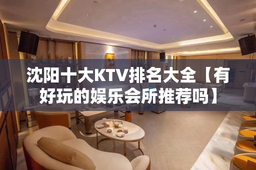 沈阳十大KTV排名大全【有好玩的娱乐会所推荐吗】