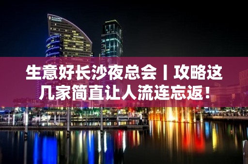 生意好长沙夜总会丨攻略这几家简直让人流连忘返！