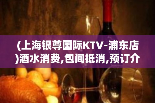 (上海银尊国际KTV-浦东店)酒水消费,包间抵消,预订介绍