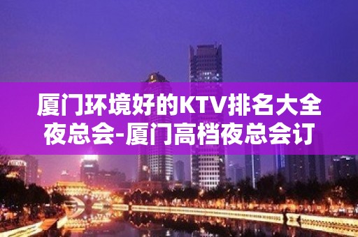 厦门环境好的KTV排名大全夜总会-厦门高档夜总会订房热 线