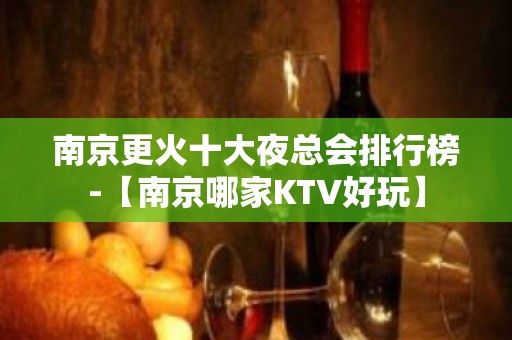 南京更火十大夜总会排行榜-【南京哪家KTV好玩】