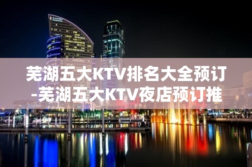 芜湖五大KTV排名大全预订-芜湖五大KTV夜店预订推荐