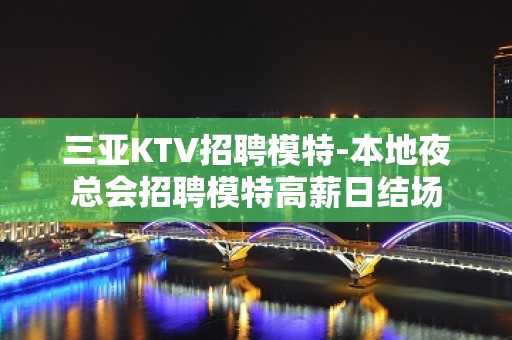 三亚KTV招聘模特-本地夜总会招聘模特高薪日结场