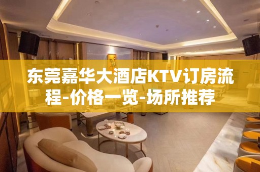 东莞嘉华大酒店KTV订房流程-价格一览-场所推荐