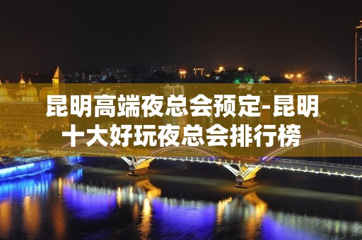 昆明高端夜总会预定-昆明十大好玩夜总会排行榜