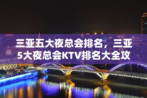 三亚五大夜总会排名，三亚5大夜总会KTV排名大全攻略表