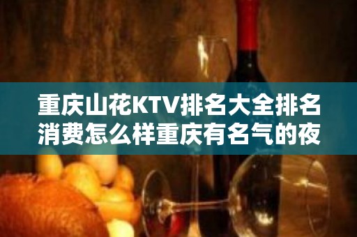 重庆山花KTV排名大全排名消费怎么样重庆有名气的夜总会预订