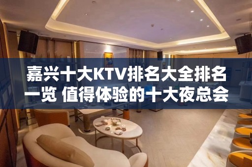 嘉兴十大KTV排名大全排名一览 值得体验的十大夜总会