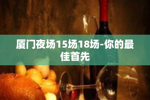 厦门夜场15场18场-你的最佳首先