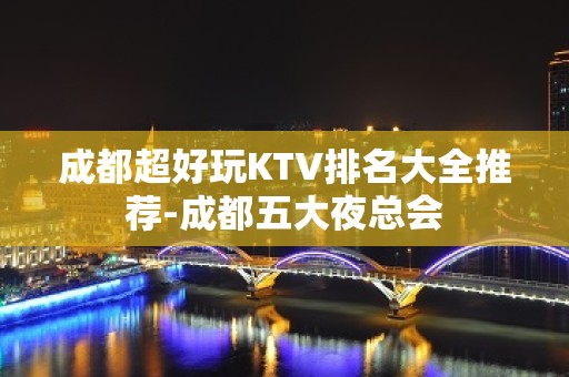 成都超好玩KTV排名大全推荐-成都五大夜总会