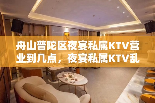 舟山普陀区夜宴私属KTV营业到几点，夜宴私属KTV乱不乱的？