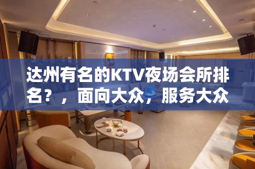 达州有名的KTV夜场会所排名？，面向大众，服务大众！