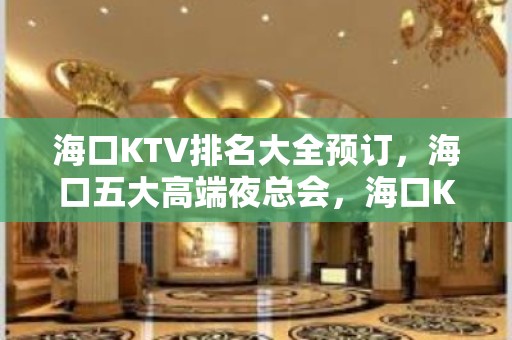 海口KTV排名大全预订，海口五大高端夜总会，海口KTV包厢预订