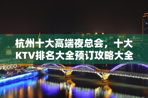 杭州十大高端夜总会，十大KTV排名大全预订攻略大全