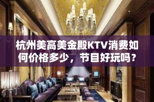 杭州美高美金殿KTV消费如何价格多少，节目好玩吗？