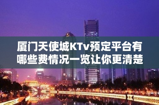 厦门天使城KTv预定平台有哪些费情况一览让你更清楚的了解