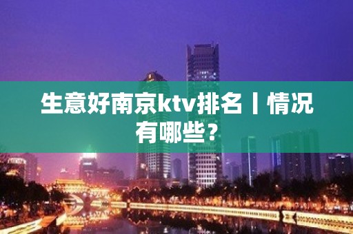 生意好﻿南京ktv排名丨情况有哪些？