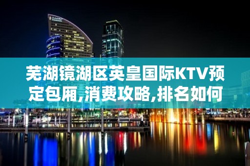 芜湖镜湖区英皇国际KTV预定包厢,消费攻略,排名如何?