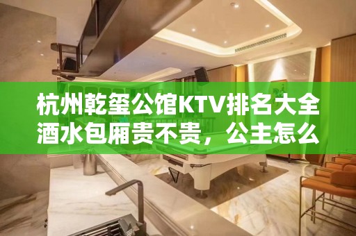 杭州乾玺公馆KTV排名大全酒水包厢贵不贵，公主怎么消费。